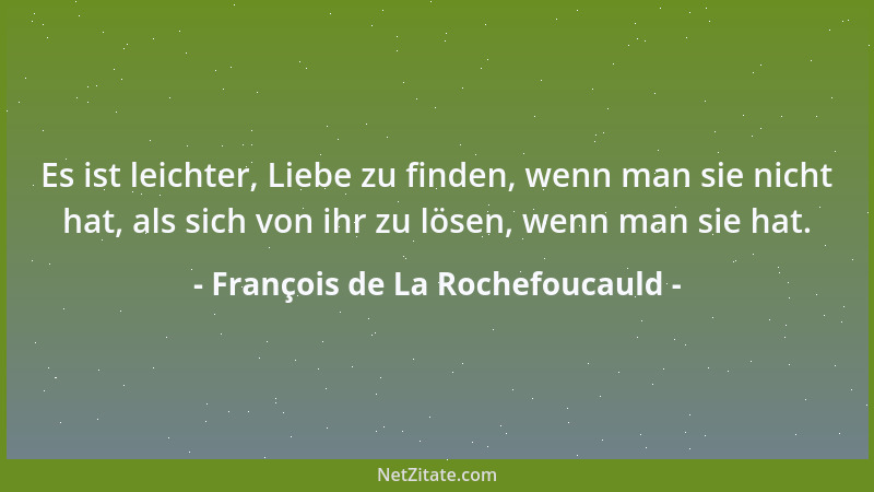 François de La Rochefoucauld - Es ist leichter, Liebe zu finden, wenn man sie nicht hat, als sich von ihr zu lösen, wenn ma...