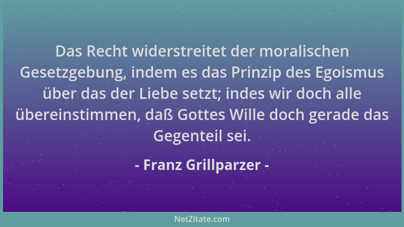 Franz Grillparzer - Das Recht widerstreitet der moralischen Gesetzgebung, indem es das Prinzip des Egoismus über das der Li...