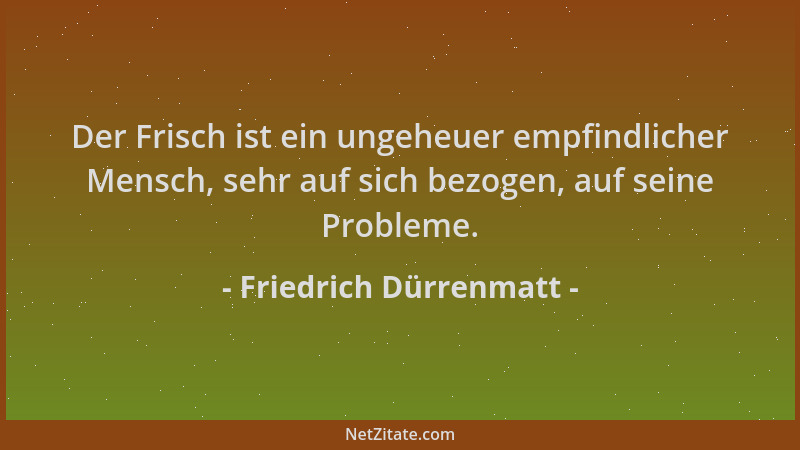 Friedrich Dürrenmatt - Der Frisch ist ein ungeheuer empfindlicher Mensch, sehr auf sich bezogen, auf seine Probleme....