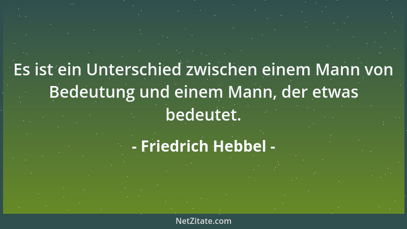 Friedrich Hebbel - Es ist ein Unterschied zwischen einem Mann von Bedeutung und einem Mann, der etwas bedeutet....
