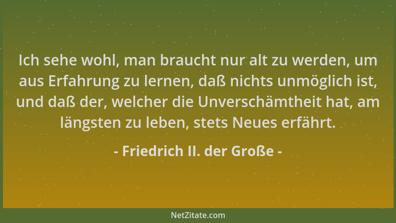 Friedrich II. der Große - Ich sehe wohl, man braucht nur alt zu werden, um aus Erfahrung zu lernen, daß nichts unmöglich is...