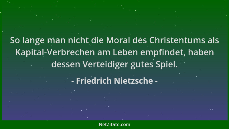 Friedrich Nietzsche - So lange man nicht die Moral des Christentums als Kapital-Verbrechen am Leben empfindet, haben dessen...