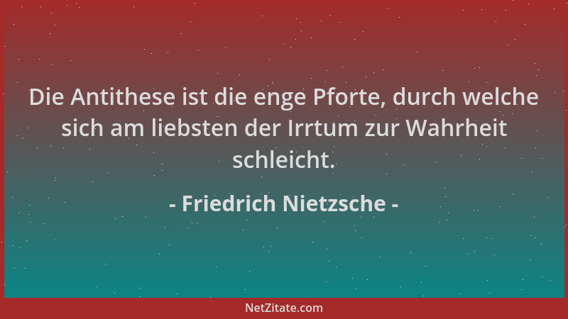 Friedrich Nietzsche - Die Antithese ist die enge Pforte, durch welche sich am liebsten der Irrtum zur Wahrheit schleicht....
