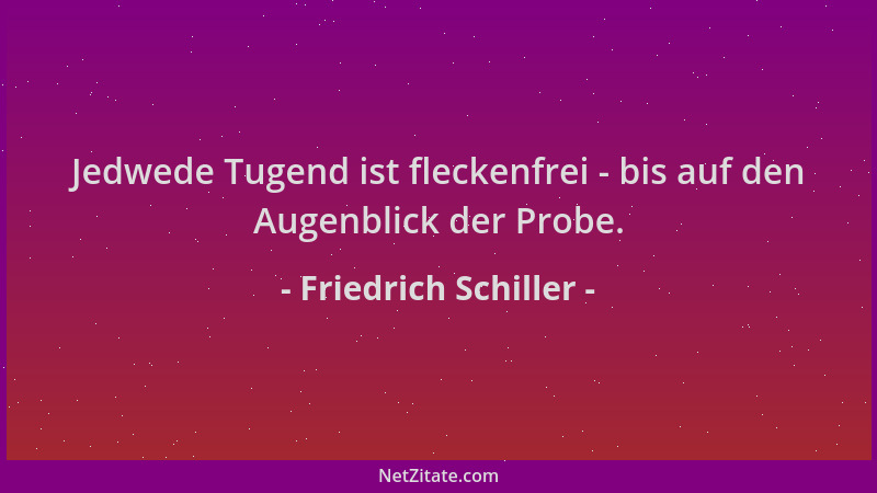 Friedrich Schiller - Jedwede Tugend ist fleckenfrei - bis auf den Augenblick der Probe....