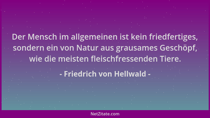 Friedrich von Hellwald - Der Mensch im allgemeinen ist kein friedfertiges, sondern ein von Natur aus grausames Geschöpf, wi...