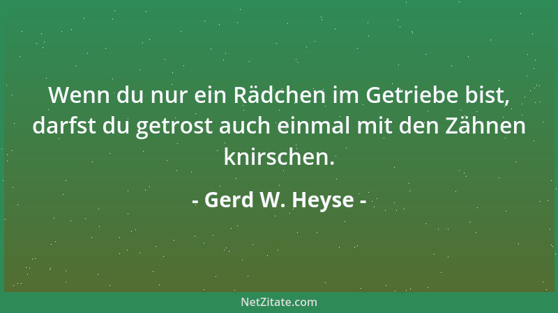 Gerd W. Heyse - Wenn du nur ein Rädchen im Getriebe bist, darfst du getrost auch einmal mit den Zähnen knirschen....