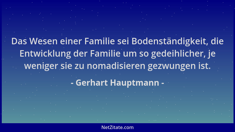 Gerhart Hauptmann - Das Wesen einer Familie sei Bodenständigkeit, die Entwicklung der Familie um so gedeihlicher, je wenige...