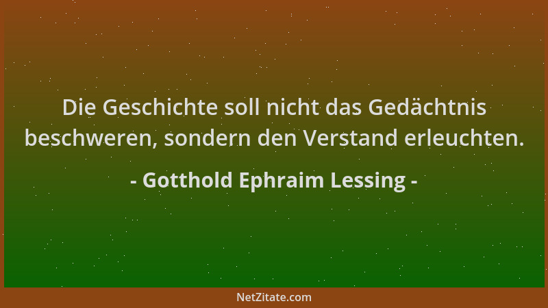 Gotthold Ephraim Lessing - Die Geschichte soll nicht das Gedächtnis beschweren, sondern den Verstand erleuchten....