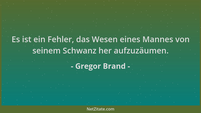 Gregor Brand - Es ist ein Fehler, das Wesen eines Mannes von seinem Schwanz her aufzuzäumen....