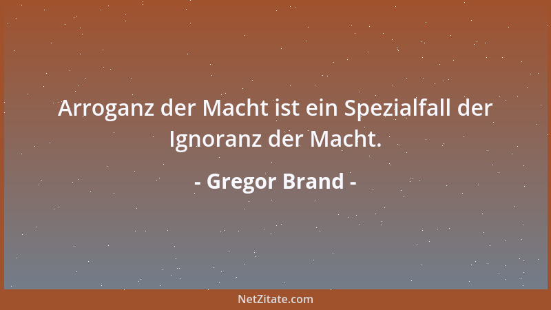 Gregor Brand - Arroganz der Macht ist ein Spezialfall der Ignoranz der Macht....