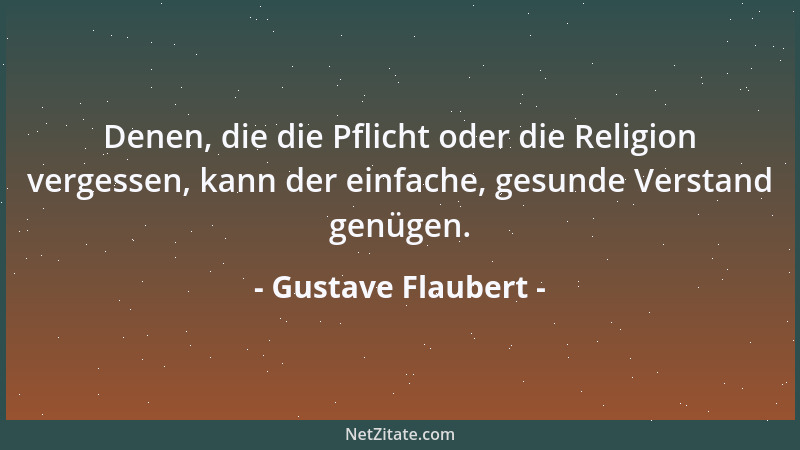 Gustave Flaubert - Denen, die die Pflicht oder die Religion vergessen, kann der einfache, gesunde Verstand genügen....