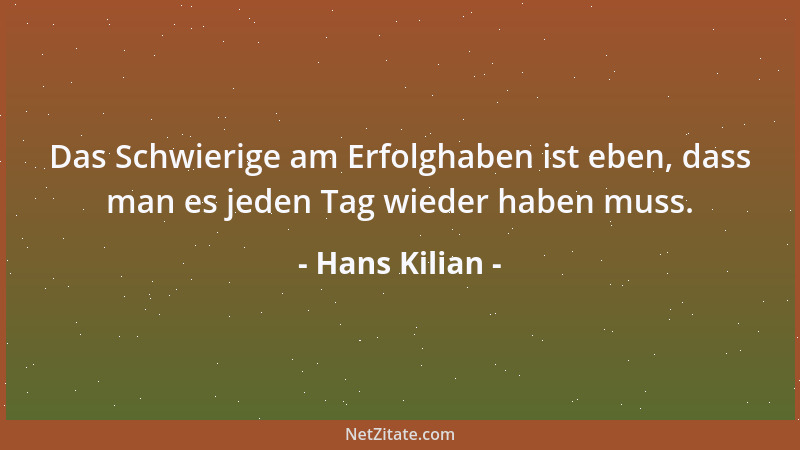 Hans Kilian - Das Schwierige am Erfolghaben ist eben, dass man es jeden Tag wieder haben muss....