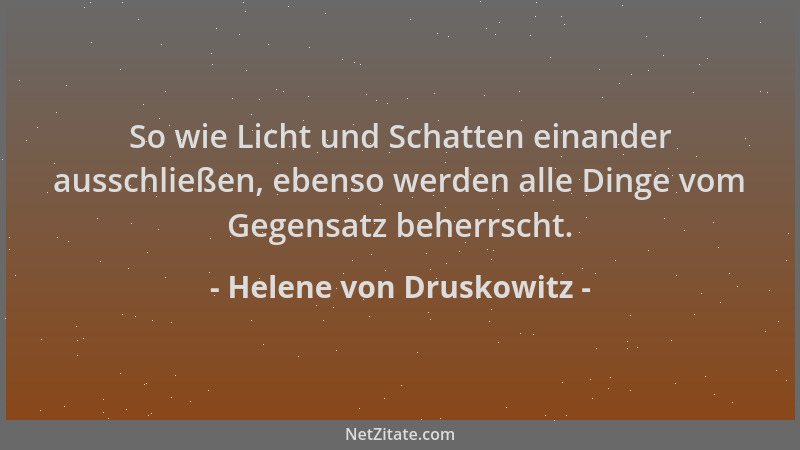 Helene von Druskowitz - So wie Licht und Schatten einander ausschließen, ebenso werden alle Dinge vom Gegensatz beherrscht....