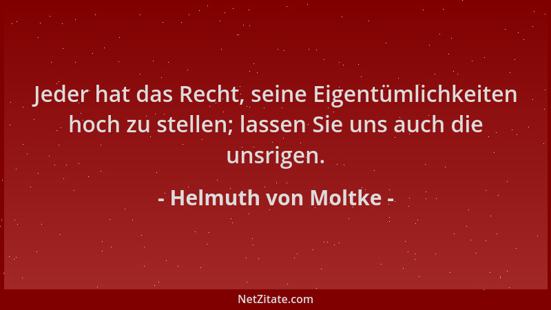 Helmuth von Moltke - Jeder hat das Recht, seine Eigentümlichkeiten hoch zu stellen; lassen Sie uns auch die unsrigen....
