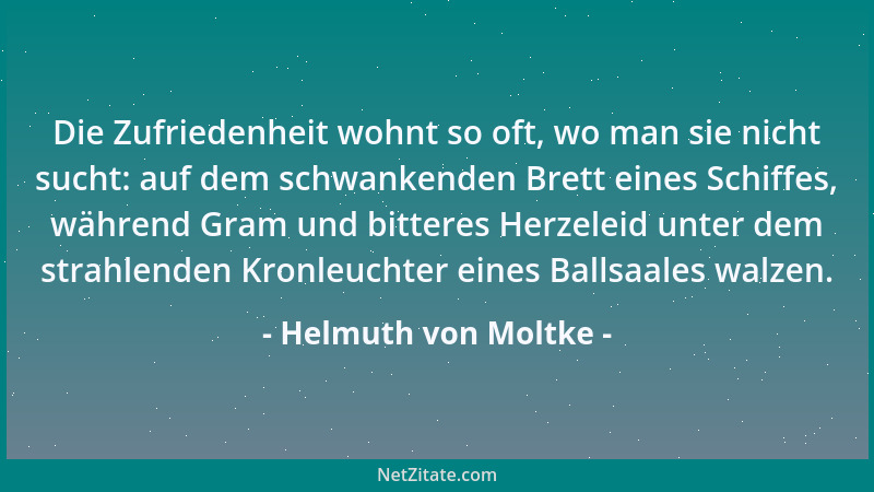 Helmuth von Moltke - Die Zufriedenheit wohnt so oft, wo man sie nicht sucht: auf dem schwankenden Brett eines Schiffes, wäh...
