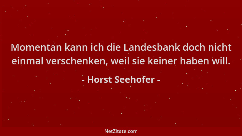 Horst Seehofer - Momentan kann ich die Landesbank doch nicht einmal verschenken, weil sie keiner haben will....