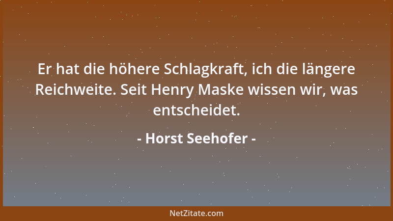 Horst Seehofer - Er hat die höhere Schlagkraft, ich die längere Reichweite. Seit Henry Maske wissen wir, was entscheidet....