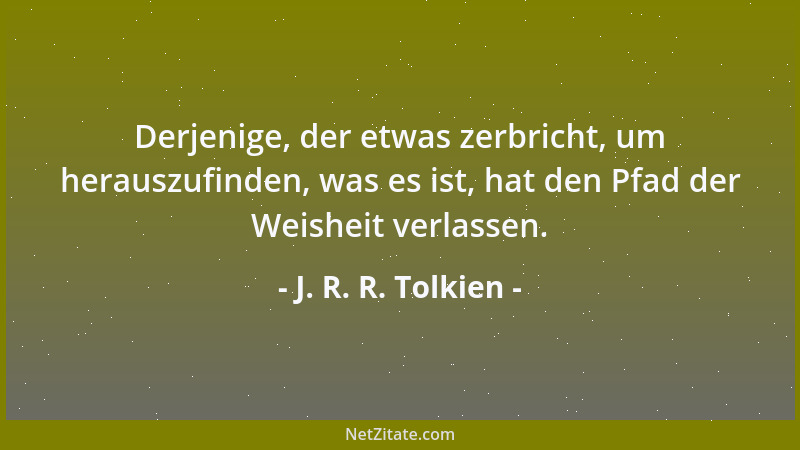 J. R. R. Tolkien - Derjenige, der etwas zerbricht, um herauszufinden, was es ist, hat den Pfad der Weisheit verlassen....