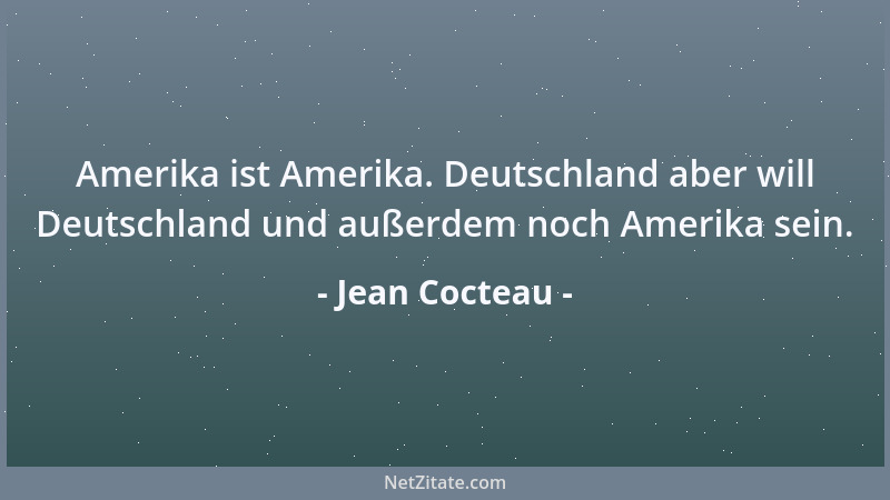 Jean Cocteau - Amerika ist Amerika. Deutschland aber will Deutschland und außerdem noch Amerika sein....
