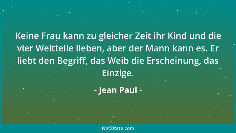 Jean Paul - Keine Frau kann zu gleicher Zeit ihr Kind und die vier Weltteile lieben, aber der Mann kann es. Er liebt den Be...