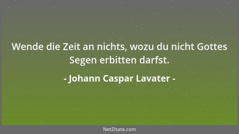 Johann Caspar Lavater - Wende die Zeit an nichts, wozu du nicht Gottes Segen erbitten darfst....