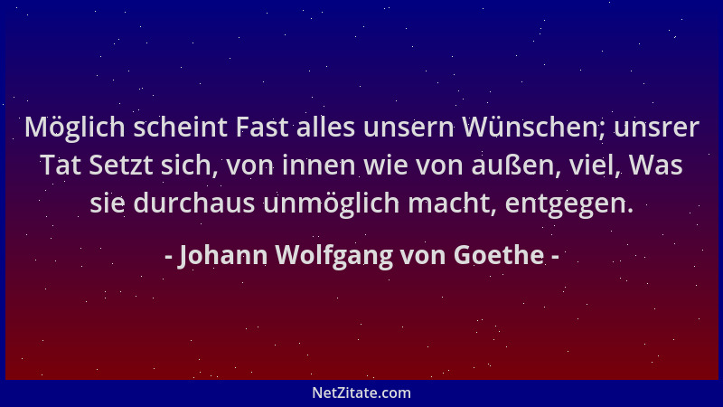 Johann Wolfgang von Goethe - Möglich scheint Fast alles unsern Wünschen; unsrer Tat Setzt sich, von innen wie von außen, vi...