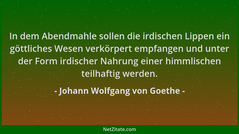 Johann Wolfgang von Goethe - In dem Abendmahle sollen die irdischen Lippen ein göttliches Wesen verkörpert empfangen und un...