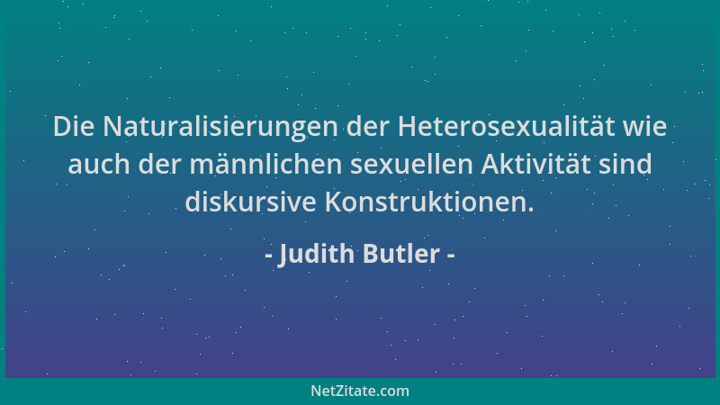 Judith Butler - Die Naturalisierungen der Heterosexualität wie auch der männlichen sexuellen Aktivität sind diskursive Kons...