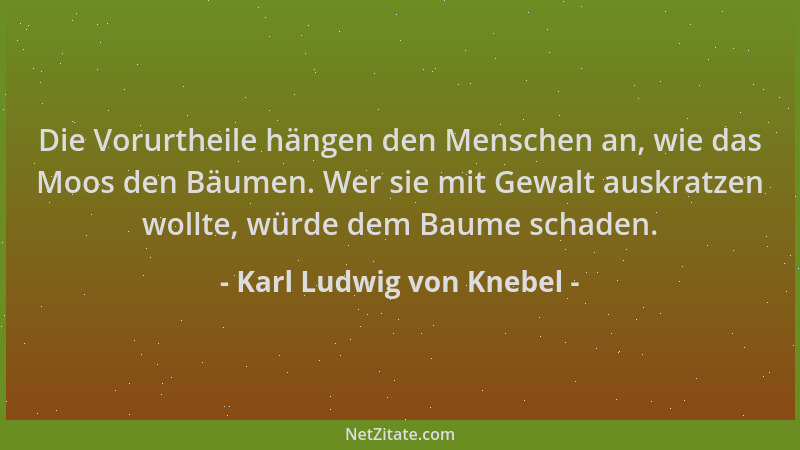 Karl Ludwig von Knebel - Die Vorurtheile hängen den Menschen an, wie das Moos den Bäumen. Wer sie mit Gewalt auskratzen wol...