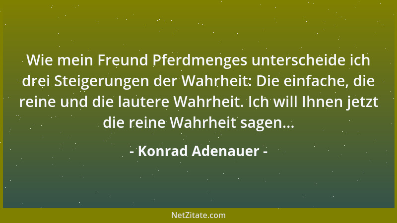 Konrad Adenauer - Wie mein Freund Pferdmenges unterscheide ich drei Steigerungen der Wahrheit: Die einfache, die reine und...