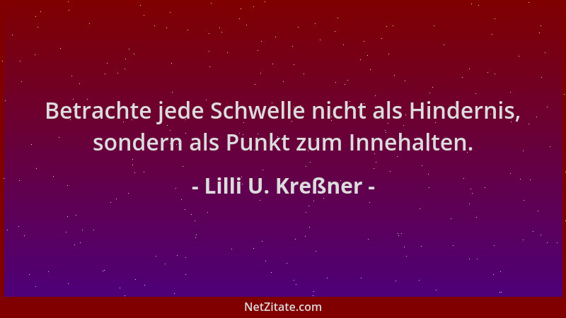 Lilli U. Kreßner - Betrachte jede Schwelle nicht als Hindernis, sondern als Punkt zum Innehalten....