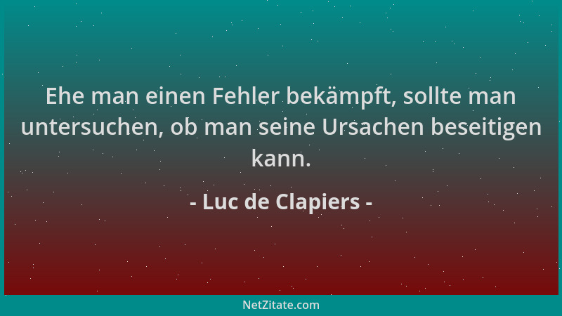 Luc de Clapiers - Ehe man einen Fehler bekämpft, sollte man untersuchen, ob man seine Ursachen beseitigen kann....