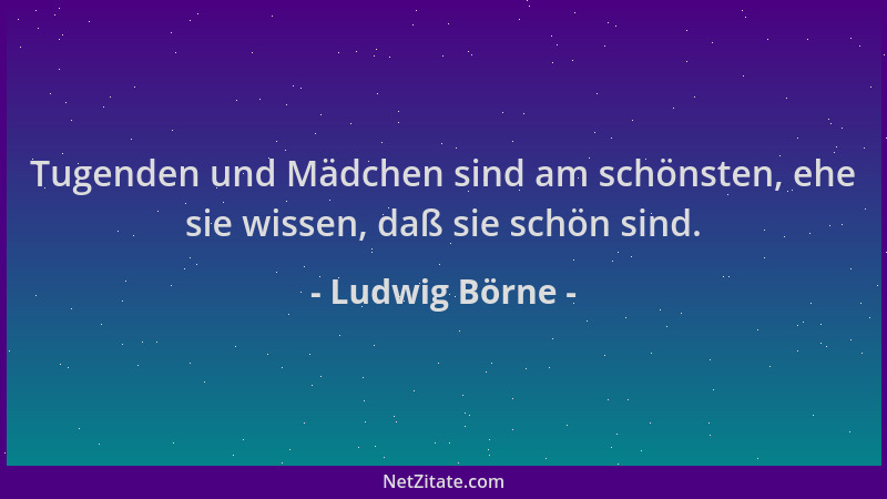 Ludwig Börne - Tugenden und Mädchen sind am schönsten, ehe sie wissen, daß sie schön sind....