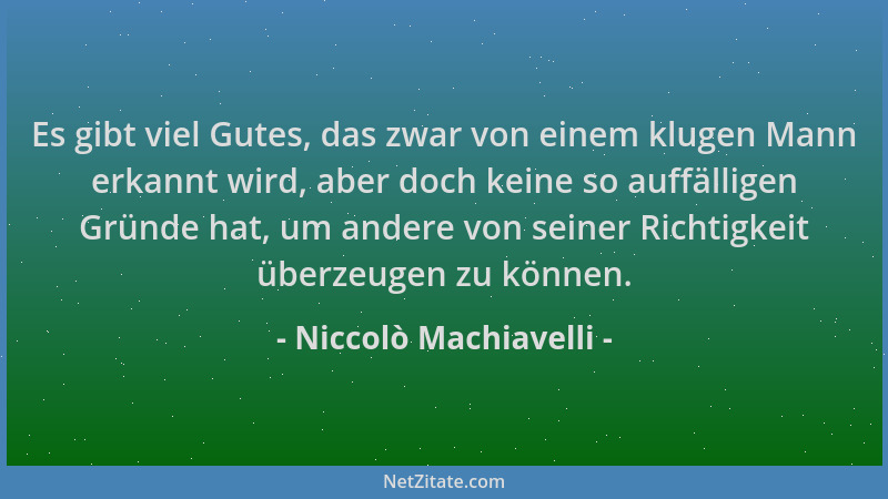Niccolò Machiavelli - Es gibt viel Gutes, das zwar von einem klugen Mann erkannt wird, aber doch keine so auffälligen Gründ...