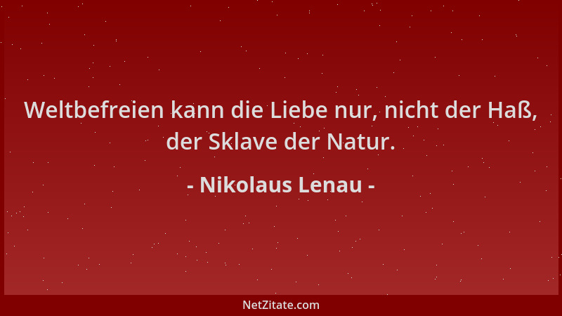 Nikolaus Lenau - Weltbefreien kann die Liebe nur, nicht der Haß, der Sklave der Natur....