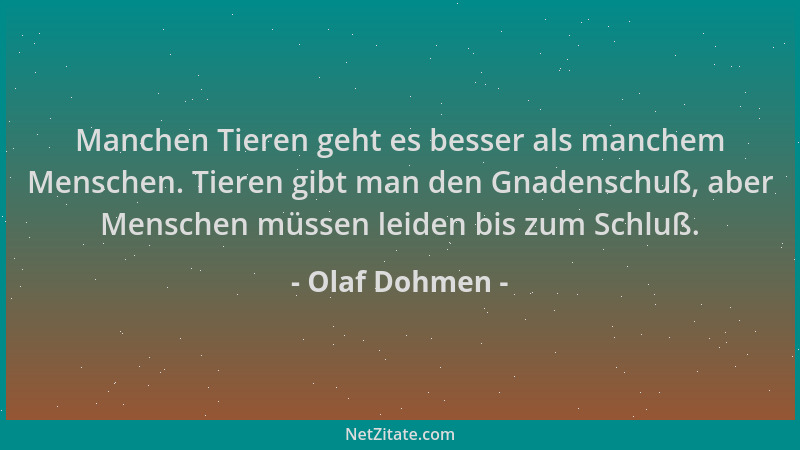 Olaf Dohmen - Manchen Tieren geht es besser als manchem Menschen. Tieren gibt man den Gnadenschuß, aber Menschen müssen lei...