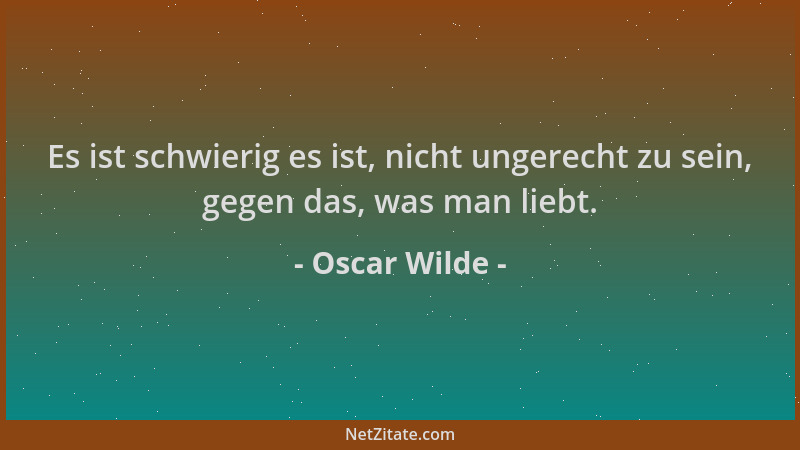 Oscar Wilde - Es ist schwierig es ist, nicht ungerecht zu sein, gegen das, was man liebt....