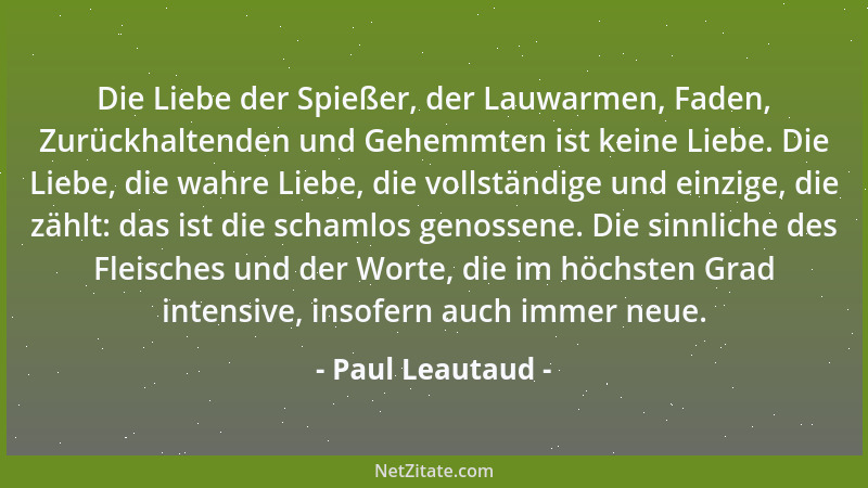 Paul Leautaud - Die Liebe der Spießer, der Lauwarmen, Faden, Zurückhaltenden und Gehemmten ist keine Liebe. Die Liebe, die...