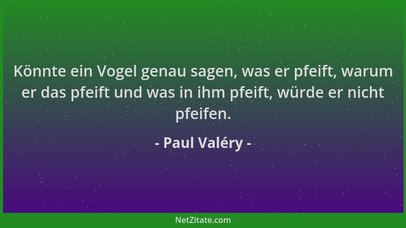 Paul Valéry - Könnte ein Vogel genau sagen, was er pfeift, warum er das pfeift und was in ihm pfeift, würde er nicht pfeife...