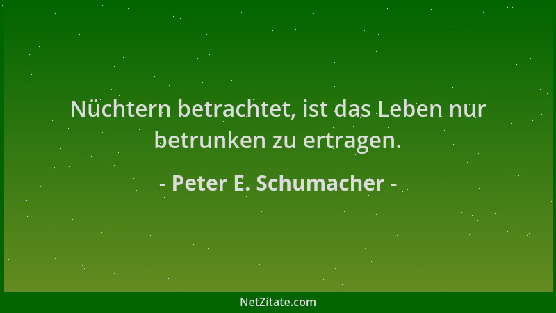 Peter E. Schumacher - Nüchtern betrachtet, ist das Leben nur betrunken zu ertragen....