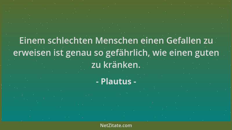 Plautus - Einem schlechten Menschen einen Gefallen zu erweisen ist genau so gefährlich, wie einen guten zu kränken....