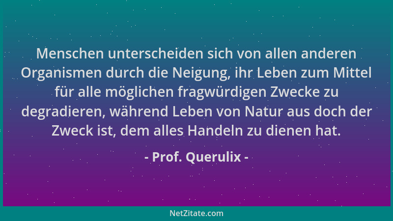 Prof. Querulix - Menschen unterscheiden sich von allen anderen Organismen durch die Neigung, ihr Leben zum Mittel für alle...