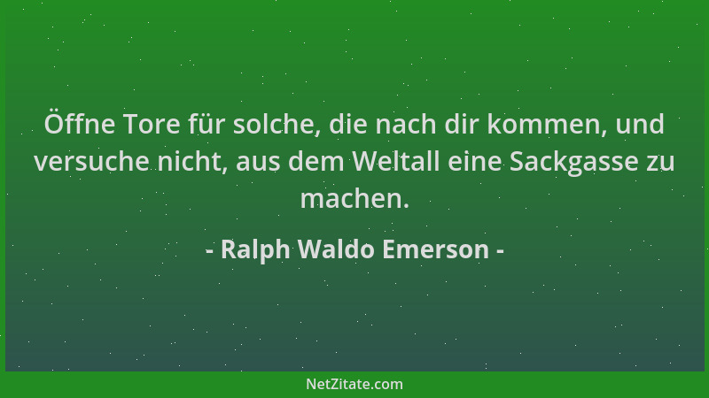 Ralph Waldo Emerson - Öffne Tore für solche, die nach dir kommen, und versuche nicht, aus dem Weltall eine Sackgasse zu mac...