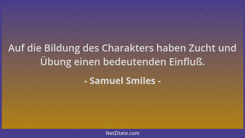Samuel Smiles - Auf die Bildung des Charakters haben Zucht und Übung einen bedeutenden Einfluß....