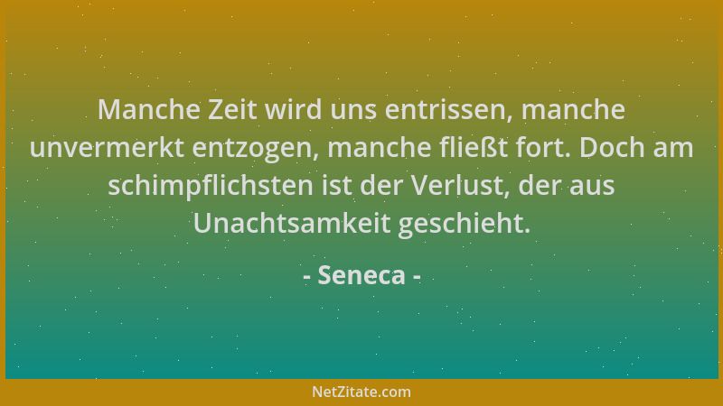 Seneca - Manche Zeit wird uns entrissen, manche unvermerkt entzogen, manche fließt fort. Doch am schimpflichsten ist der Ve...