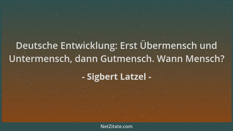 Sigbert Latzel - Deutsche Entwicklung: Erst Übermensch und Untermensch, dann Gutmensch. Wann Mensch?...