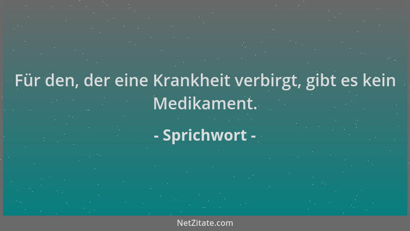 Sprichwort - Für den, der eine Krankheit verbirgt, gibt es kein Medikament....