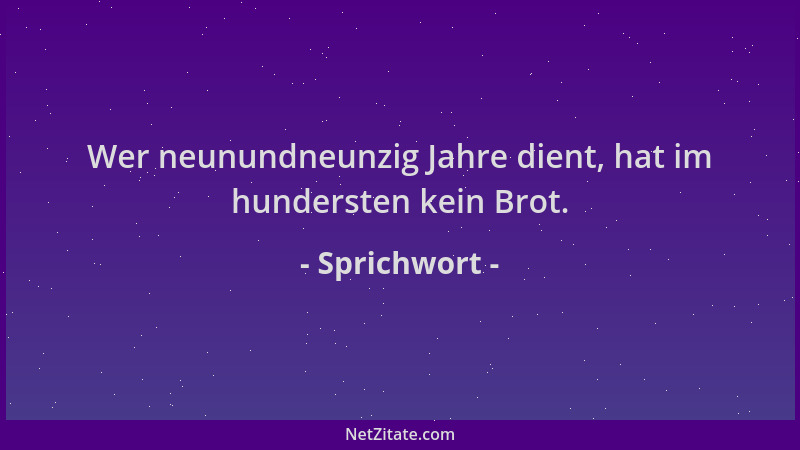 Sprichwort - Wer neunundneunzig Jahre dient, hat im hundersten kein Brot....