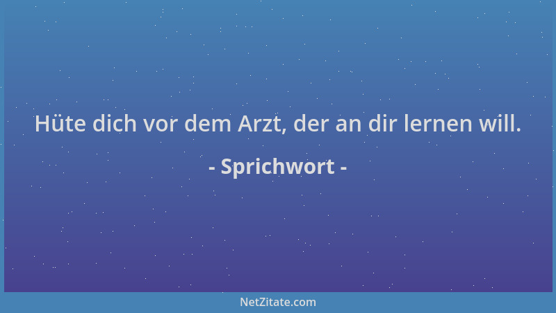 Sprichwort - Hüte dich vor dem Arzt, der an dir lernen will....