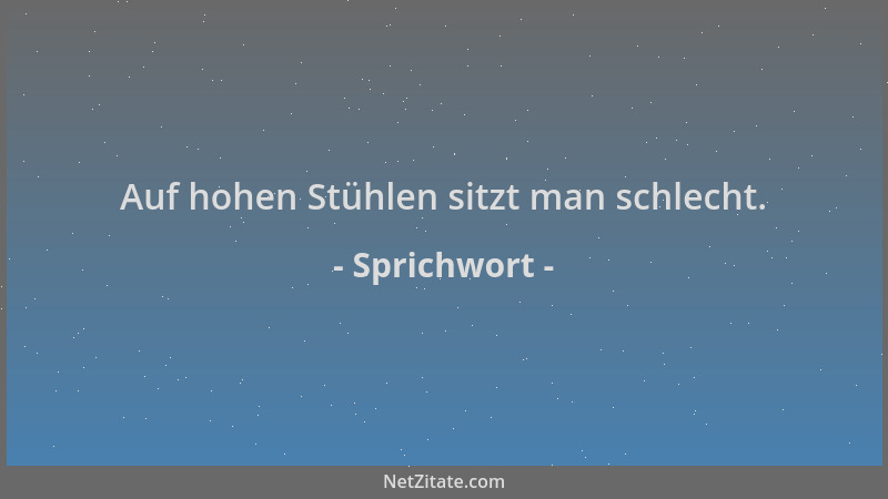 Sprichwort - Auf hohen Stühlen sitzt man schlecht....